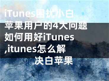 iTunes困擾小白蘋果用戶的4大問題 如何用好iTunes,itunes怎么解決白蘋果