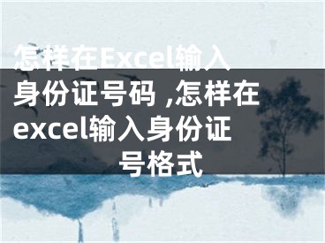 怎樣在Excel輸入身份證號(hào)碼 ,怎樣在excel輸入身份證號(hào)格式