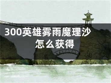 300英雄霧雨魔理沙怎么獲得