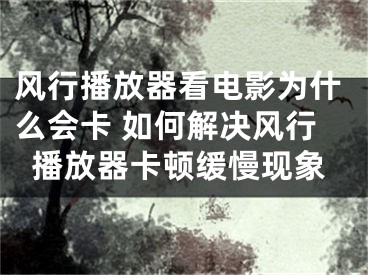 風行播放器看電影為什么會卡 如何解決風行播放器卡頓緩慢現(xiàn)象