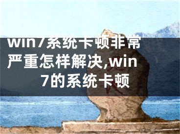 win7系統(tǒng)卡頓非常嚴(yán)重怎樣解決,win7的系統(tǒng)卡頓