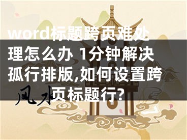 word標題跨頁難處理怎么辦 1分鐘解決孤行排版,如何設置跨頁標題行?