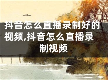 抖音怎么直播錄制好的視頻,抖音怎么直播錄制視頻