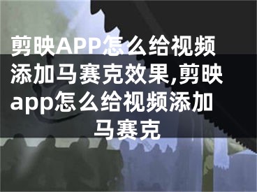 剪映APP怎么給視頻添加馬賽克效果,剪映app怎么給視頻添加馬賽克