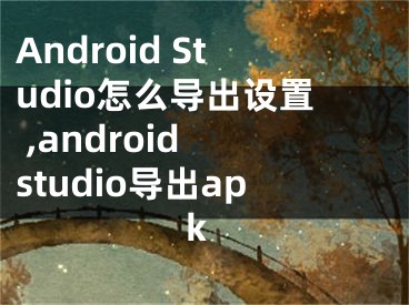 Android Studio怎么導(dǎo)出設(shè)置 ,android studio導(dǎo)出apk