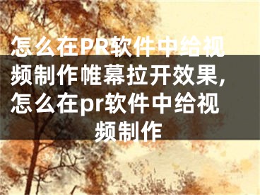 怎么在PR軟件中給視頻制作帷幕拉開效果,怎么在pr軟件中給視頻制作