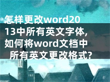 怎樣更改word2013中所有英文字體,如何將word文檔中所有英文更改格式?