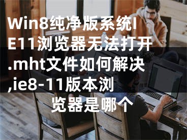 Win8純凈版系統(tǒng)IE11瀏覽器無(wú)法打開(kāi).mht文件如何解決,ie8-11版本瀏覽器是哪個(gè)