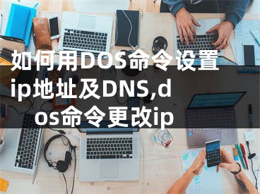 如何用DOS命令設(shè)置ip地址及DNS,dos命令更改ip