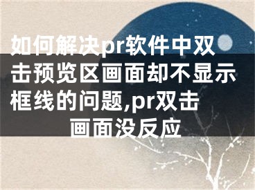 如何解決pr軟件中雙擊預(yù)覽區(qū)畫面卻不顯示框線的問(wèn)題,pr雙擊畫面沒(méi)反應(yīng)