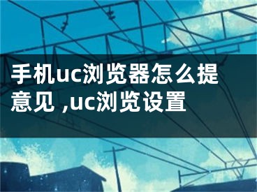 手機uc瀏覽器怎么提意見 ,uc瀏覽設置