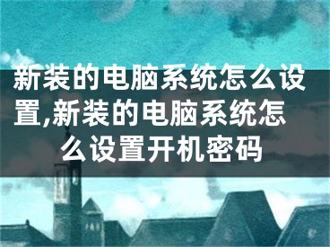 新裝的電腦系統(tǒng)怎么設(shè)置,新裝的電腦系統(tǒng)怎么設(shè)置開(kāi)機(jī)密碼