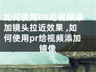 如何使用PR給視頻添加鏡頭拉近效果 ,如何使用pr給視頻添加鏡像