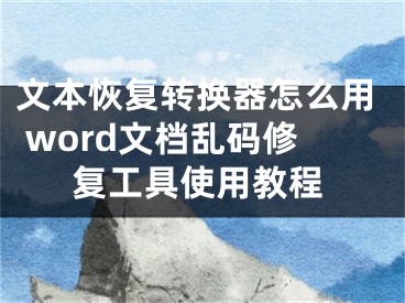 文本恢復(fù)轉(zhuǎn)換器怎么用 word文檔亂碼修復(fù)工具使用教程