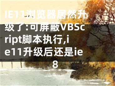 IE11瀏覽器居然升級了:可屏蔽VBScript腳本執(zhí)行,ie11升級后還是ie8