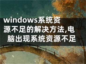 windows系統(tǒng)資源不足的解決方法,電腦出現(xiàn)系統(tǒng)資源不足