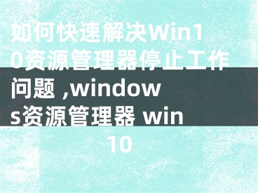 如何快速解決Win10資源管理器停止工作問題 ,windows資源管理器 win10