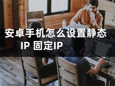 安卓手機(jī)怎么設(shè)置靜態(tài)IP 固定IP