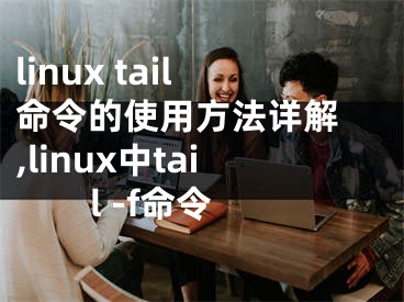 linux tail命令的使用方法詳解 ,linux中tail -f命令