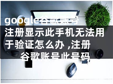 google谷歌賬號(hào)注冊(cè)顯示此手機(jī)無(wú)法用于驗(yàn)證怎么辦 ,注冊(cè)谷歌賬號(hào)此號(hào)碼