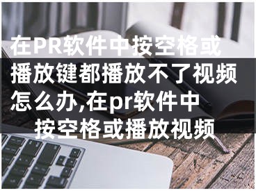 在PR軟件中按空格或播放鍵都播放不了視頻怎么辦,在pr軟件中按空格或播放視頻