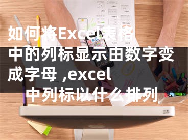 如何將Excel表格中的列標(biāo)顯示由數(shù)字變成字母 ,excel中列標(biāo)以什么排列