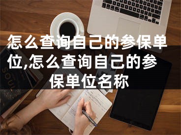 怎么查詢自己的參保單位,怎么查詢自己的參保單位名稱