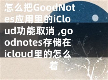 怎么把GoodNotes應用里的iCloud功能取消 ,goodnotes存儲在icloud里的怎么著