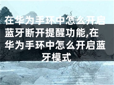 在華為手環(huán)中怎么開啟藍(lán)牙斷開提醒功能,在華為手環(huán)中怎么開啟藍(lán)牙模式