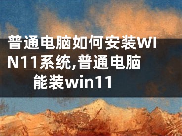 普通電腦如何安裝WIN11系統(tǒng),普通電腦能裝win11