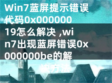 Win7藍(lán)屏提示錯誤代碼0x00000019怎么解決 ,win7出現(xiàn)藍(lán)屏錯誤0x000000be的解決方法