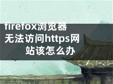 firefox瀏覽器無法訪問https網(wǎng)站該怎么辦 