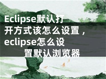 Eclipse默認打開方式該怎么設(shè)置 ,eclipse怎么設(shè)置默認瀏覽器