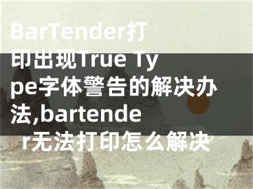 BarTender打印出現(xiàn)True Type字體警告的解決辦法,bartender無法打印怎么解決