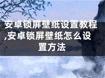 安卓鎖屏壁紙設置教程,安卓鎖屏壁紙怎么設置方法