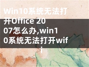 Win10系統(tǒng)無(wú)法打開Office 2007怎么辦,win10系統(tǒng)無(wú)法打開wifi