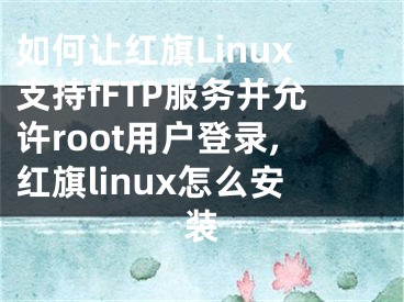 如何讓紅旗Linux支持fFTP服務(wù)并允許root用戶登錄,紅旗linux怎么安裝