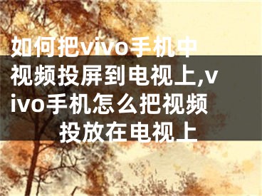 如何把vivo手機(jī)中視頻投屏到電視上,vivo手機(jī)怎么把視頻投放在電視上