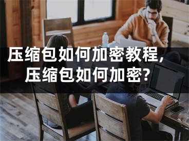 壓縮包如何加密教程,壓縮包如何加密?