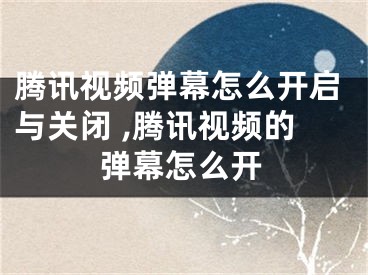 騰訊視頻彈幕怎么開啟與關(guān)閉 ,騰訊視頻的彈幕怎么開