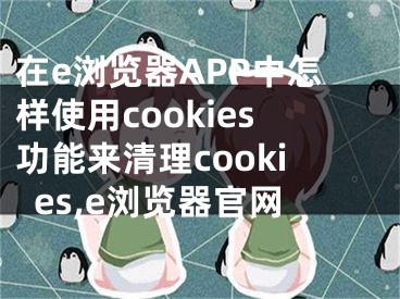 在e瀏覽器APP中怎樣使用cookies功能來清理cookies,e瀏覽器官網(wǎng)