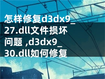 怎樣修復(fù)d3dx9_27.dll文件損壞問題 ,d3dx9_30.dll如何修復(fù)