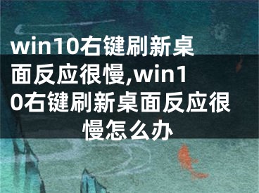 win10右鍵刷新桌面反應(yīng)很慢,win10右鍵刷新桌面反應(yīng)很慢怎么辦