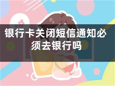 銀行卡關(guān)閉短信通知必須去銀行嗎