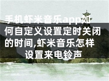 手機(jī)蝦米音樂app如何自定義設(shè)置定時(shí)關(guān)閉的時(shí)間,蝦米音樂怎樣設(shè)置來電鈴聲