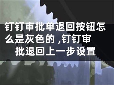 釘釘審批單退回按鈕怎么是灰色的 ,釘釘審批退回上一步設(shè)置