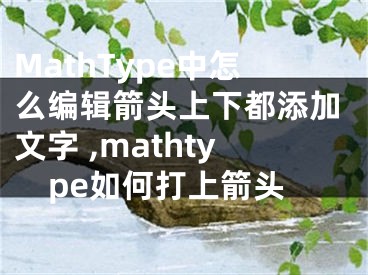 MathType中怎么編輯箭頭上下都添加文字 ,mathtype如何打上箭頭