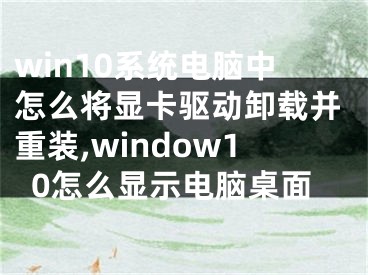 win10系統(tǒng)電腦中怎么將顯卡驅動卸載并重裝,window10怎么顯示電腦桌面