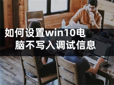 如何設(shè)置win10電腦不寫入調(diào)試信息