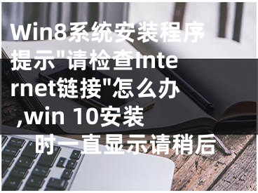 Win8系統(tǒng)安裝程序提示"請(qǐng)檢查Internet鏈接"怎么辦 ,win 10安裝時(shí)一直顯示請(qǐng)稍后